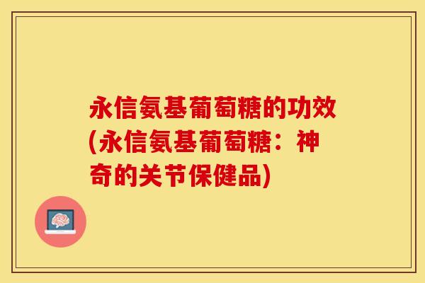永信氨基葡萄糖的功效(永信氨基葡萄糖：神奇的关节保健品)