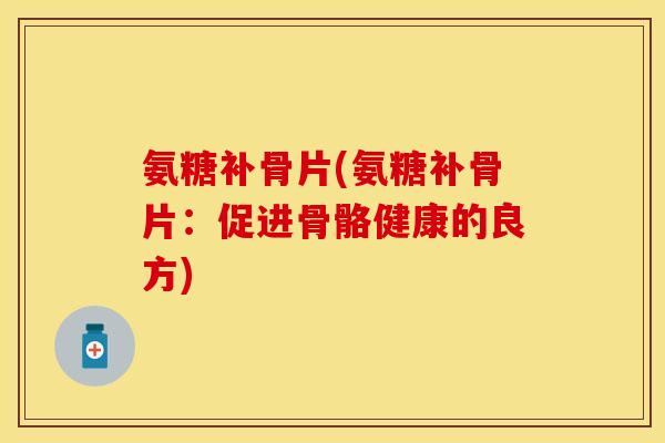 氨糖补骨片(氨糖补骨片：促进骨骼健康的良方)