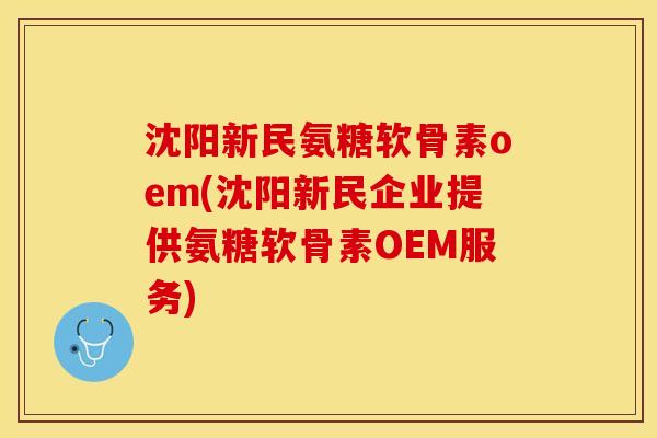 沈阳新民氨糖软骨素oem(沈阳新民企业提供氨糖软骨素OEM服务)
