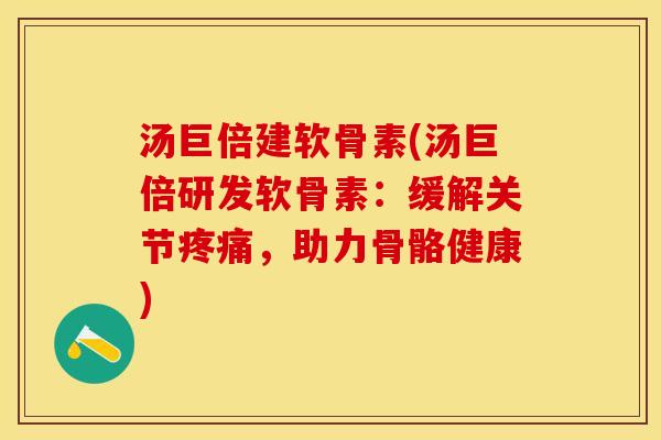 汤巨倍建软骨素(汤巨倍研发软骨素：缓解关节疼痛，助力骨骼健康)