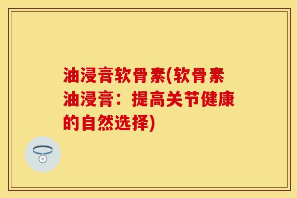 油浸膏软骨素(软骨素油浸膏：提高关节健康的自然选择)
