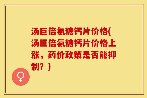 汤巨倍氨糖钙片价格(汤巨倍氨糖钙片价格上涨，药价政策是否能抑制？)