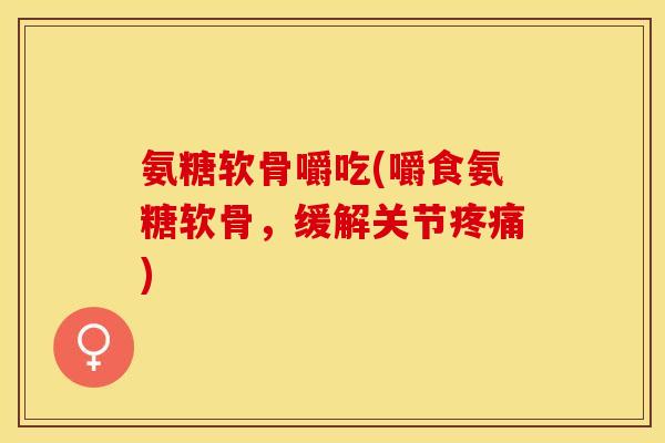 氨糖软骨嚼吃(嚼食氨糖软骨,缓解关节) 氨糖软骨嚼吃(嚼食氨糖软骨,缓解关节)