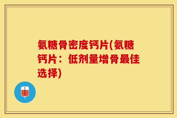 氨糖骨密度钙片(氨糖钙片：低剂量增骨最佳选择)