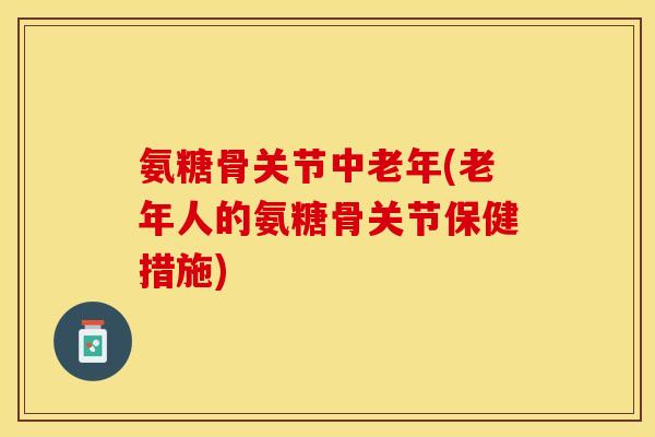 氨糖骨关节中老年(老年人的氨糖骨关节保健措施)