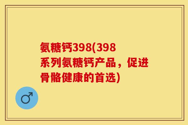 氨糖钙398(398系列氨糖钙产品，促进骨骼健康的首选)
