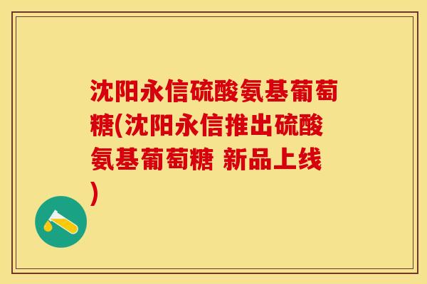 沈阳永信硫酸氨基葡萄糖(沈阳永信推出硫酸氨基葡萄糖 新品上线) 沈阳永信硫酸氨基葡萄糖(沈阳永信推出硫酸氨基葡萄糖 新品上线)