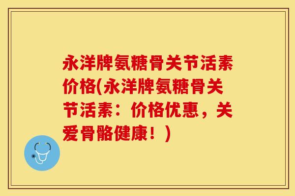 永洋牌氨糖骨关节活素价格(永洋牌氨糖骨关节活素：价格优惠，关爱骨骼健康！)
