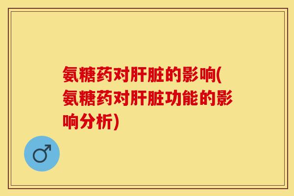氨糖药对肝脏的影响(氨糖药对肝脏功能的影响分析)