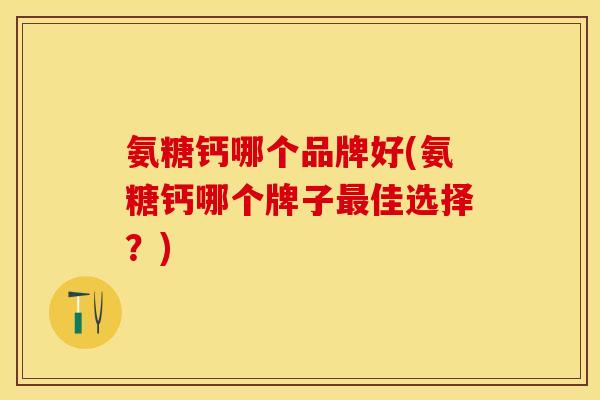 氨糖钙哪个品牌好(氨糖钙哪个牌子佳选择？)