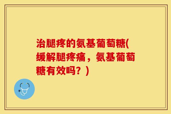 治腿疼的氨基葡萄糖(缓解腿疼痛，氨基葡萄糖有效吗？)