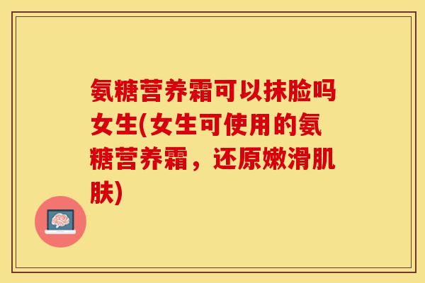 氨糖营养霜可以抹脸吗女生(女生可使用的氨糖营养霜，还原嫩滑肌肤)