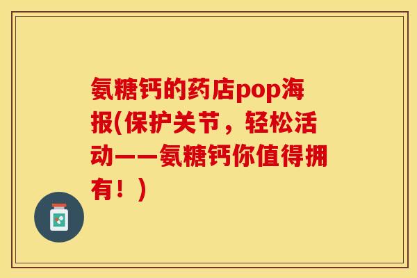 氨糖钙的药店pop海报(保护关节,轻松活动——氨糖钙你值得拥有!) 氨糖钙的药店pop海报(保护关节,轻松活动——氨糖钙你值得拥有!)