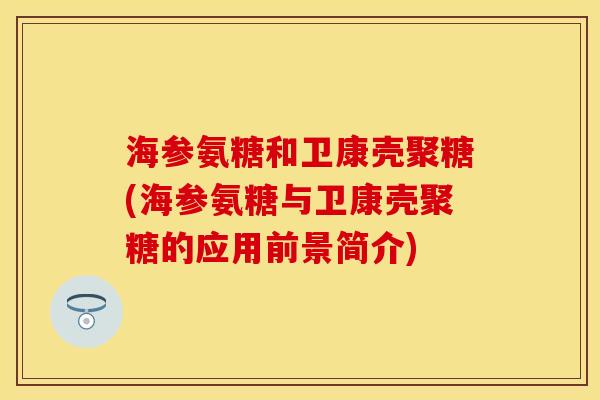 海参氨糖和卫康壳聚糖(海参氨糖与卫康壳聚糖的应用前景简介) 海参氨糖和卫康壳聚糖(海参氨糖与卫康壳聚糖的应用前景简介)