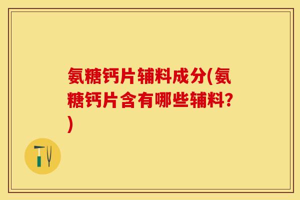 氨糖钙片辅料成分(氨糖钙片含有哪些辅料？)