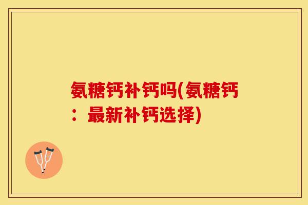 氨糖钙补钙吗(氨糖钙：新补钙选择)