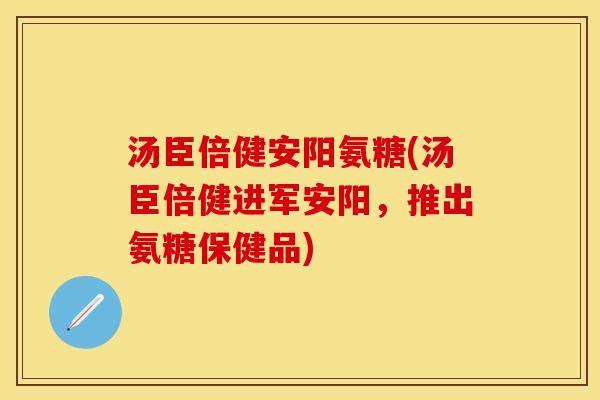 汤臣倍健安阳氨糖(汤臣倍健进军安阳，推出氨糖保健品)