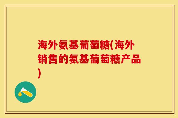 海外氨基葡萄糖(海外销售的氨基葡萄糖产品)