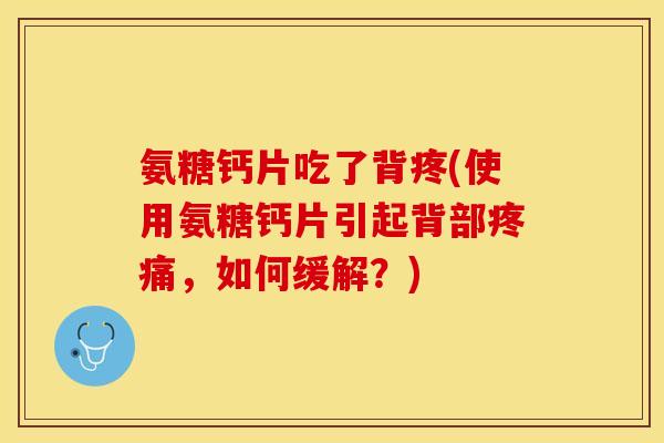 氨糖钙片吃了背疼(使用氨糖钙片引起背部疼痛，如何缓解？)