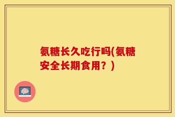 氨糖长久吃行吗(氨糖安全长期食用？)