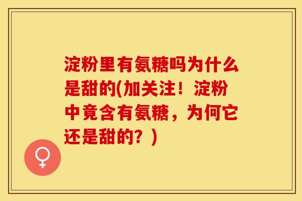 淀粉里有氨糖吗为什么是甜的(加关注!淀粉中竟含有氨糖,为何它还是甜的?) 淀粉里有氨糖吗为什么是甜的(加关注!淀粉中竟含有氨糖,为何它还是甜的?)