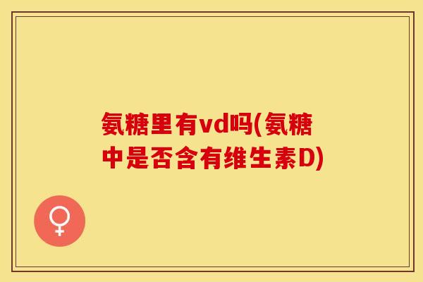 氨糖里有vd吗(氨糖中是否含有维生素D)