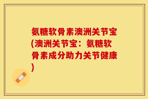 氨糖软骨素澳洲关节宝(澳洲关节宝：氨糖软骨素成分助力关节健康)