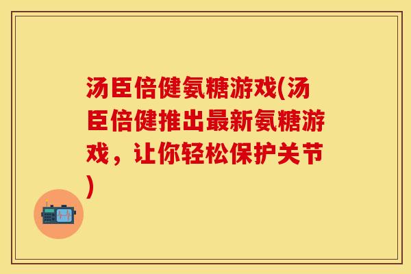 汤臣倍健氨糖游戏(汤臣倍健推出最新氨糖游戏，让你轻松保护关节)