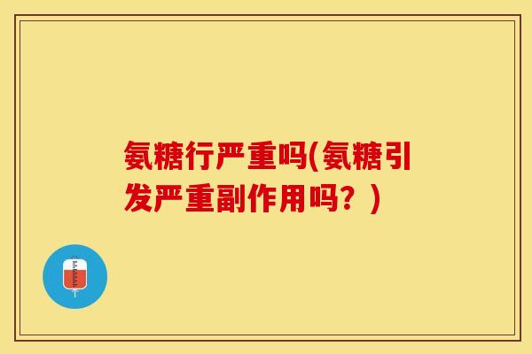 氨糖行严重吗(氨糖引发严重副作用吗？)