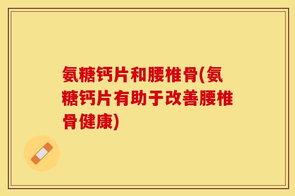 氨糖钙片和腰椎骨(氨糖钙片有助于改善腰椎骨健康)