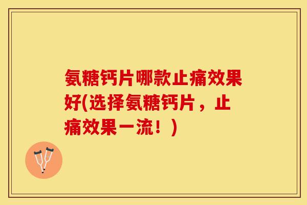 氨糖钙片哪款止痛效果好(选择氨糖钙片，止痛效果一流！)
