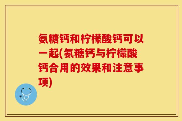 氨糖钙和柠檬酸钙可以一起(氨糖钙与柠檬酸钙合用的效果和注意事项) 氨糖钙和柠檬酸钙可以一起(氨糖钙与柠檬酸钙合用的效果和注意事项)