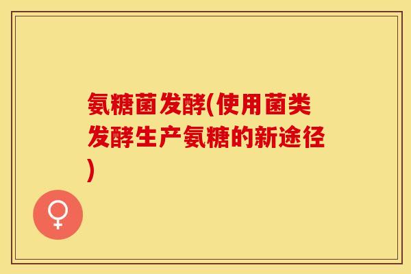 氨糖菌发酵(使用菌类发酵生产氨糖的新途径)