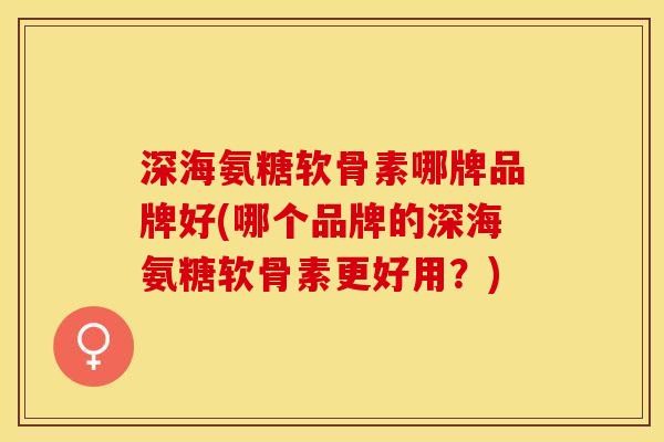 深海氨糖软骨素哪牌品牌好(哪个品牌的深海氨糖软骨素更好用？)