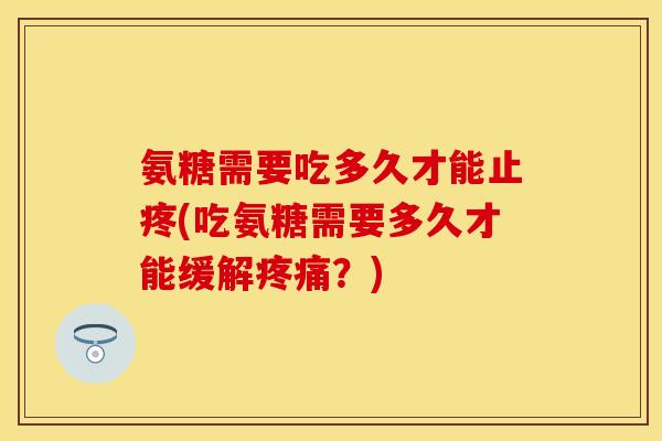 氨糖需要吃多久才能止疼(吃氨糖需要多久才能缓解疼痛？)
