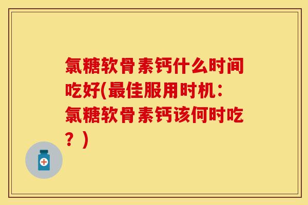 氯糖软骨素钙什么时间吃好(最佳服用时机：氯糖软骨素钙该何时吃？)
