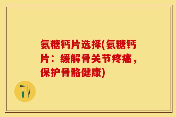 氨糖钙片选择(氨糖钙片：缓解骨关节疼痛，保护骨骼健康)