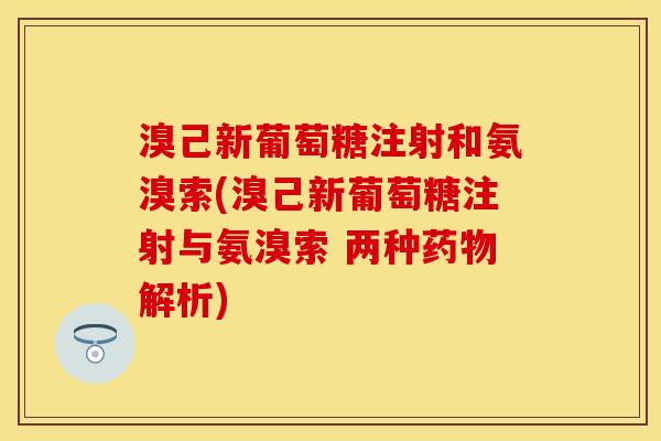 溴己新葡萄糖注射和氨溴索(溴己新葡萄糖注射与氨溴索 两种解析) 溴己新葡萄糖注射和氨溴索(溴己新葡萄糖注射与氨溴索 两种解析)