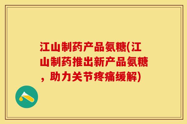 江山制药产品氨糖(江山制药推出新产品氨糖,助力关节缓解) 江山制药产品氨糖(江山制药推出新产品氨糖,助力关节缓解)