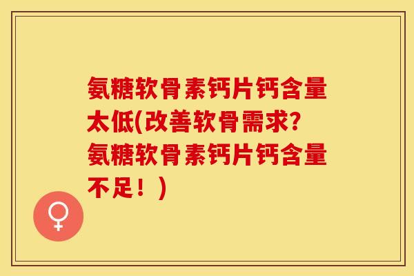 氨糖软骨素钙片钙含量太低(改善软骨需求？氨糖软骨素钙片钙含量不足！)