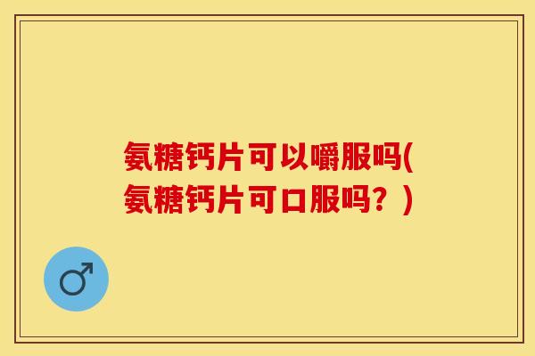 氨糖钙片可以嚼服吗(氨糖钙片可口服吗？)