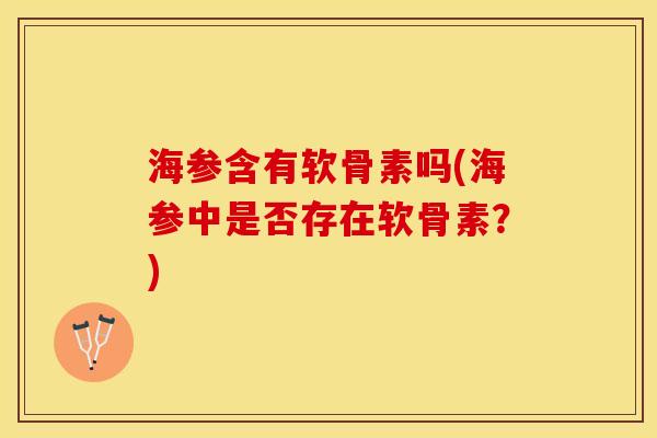 海参含有软骨素吗(海参中是否存在软骨素？)