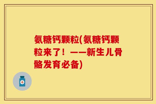 氨糖钙颗粒(氨糖钙颗粒来了!——新生儿骨骼发育必备) 氨糖钙颗粒(氨糖钙颗粒来了!——新生儿骨骼发育必备)