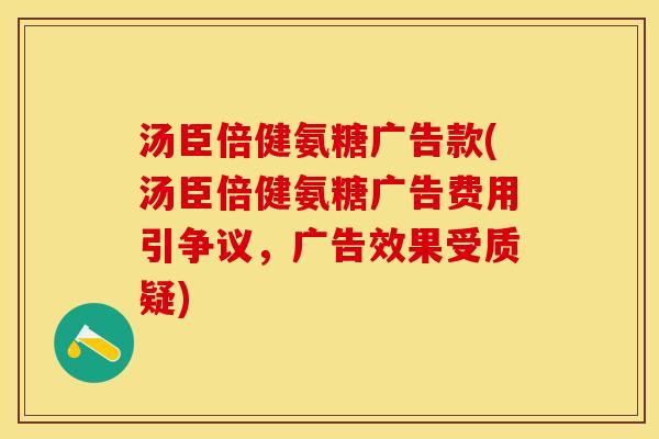 汤臣倍健氨糖广告款(汤臣倍健氨糖广告费用引争议，广告效果受质疑)