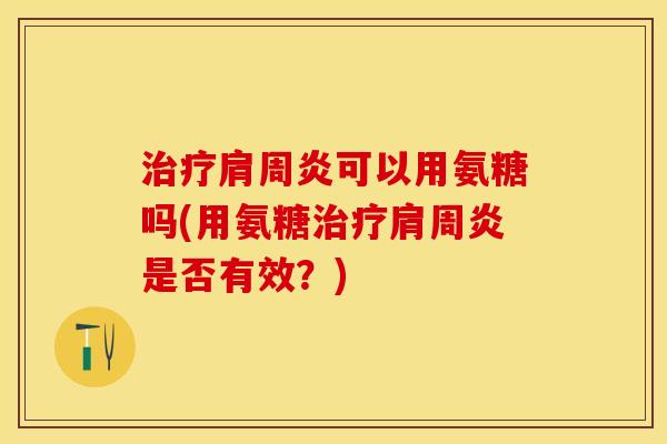 治疗肩周炎可以用氨糖吗(用氨糖治疗肩周炎是否有效？)