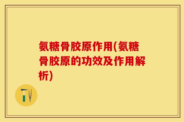 氨糖骨胶原作用(氨糖骨胶原的功效及作用解析)