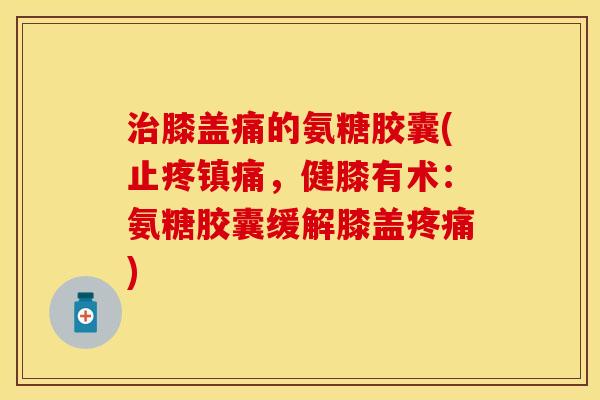 治膝盖痛的氨糖胶囊(止疼镇痛，健膝有术：氨糖胶囊缓解膝盖疼痛)