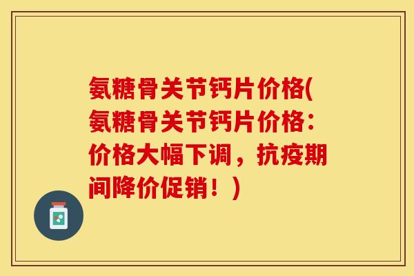 氨糖骨关节钙片价格(氨糖骨关节钙片价格:价格大幅下调,抗疫期间降价促销!) 氨糖骨关节钙片价格(氨糖骨关节钙片价格:价格大幅下调,抗疫期间降价促销!)