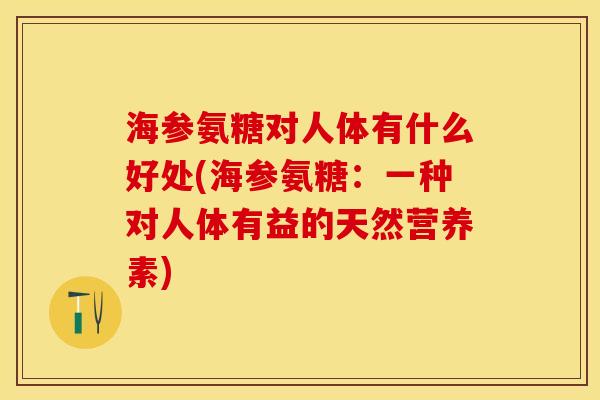 海参氨糖对人体有什么好处(海参氨糖：一种对人体有益的天然营养素)