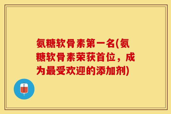氨糖软骨素第一名(氨糖软骨素荣获首位,成为受欢迎的添加剂) 氨糖软骨素第一名(氨糖软骨素荣获首位,成为受欢迎的添加剂)